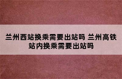 兰州西站换乘需要出站吗 兰州高铁站内换乘需要出站吗